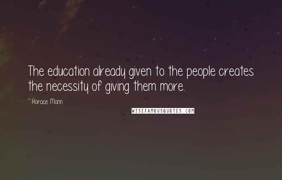 Horace Mann Quotes: The education already given to the people creates the necessity of giving them more.