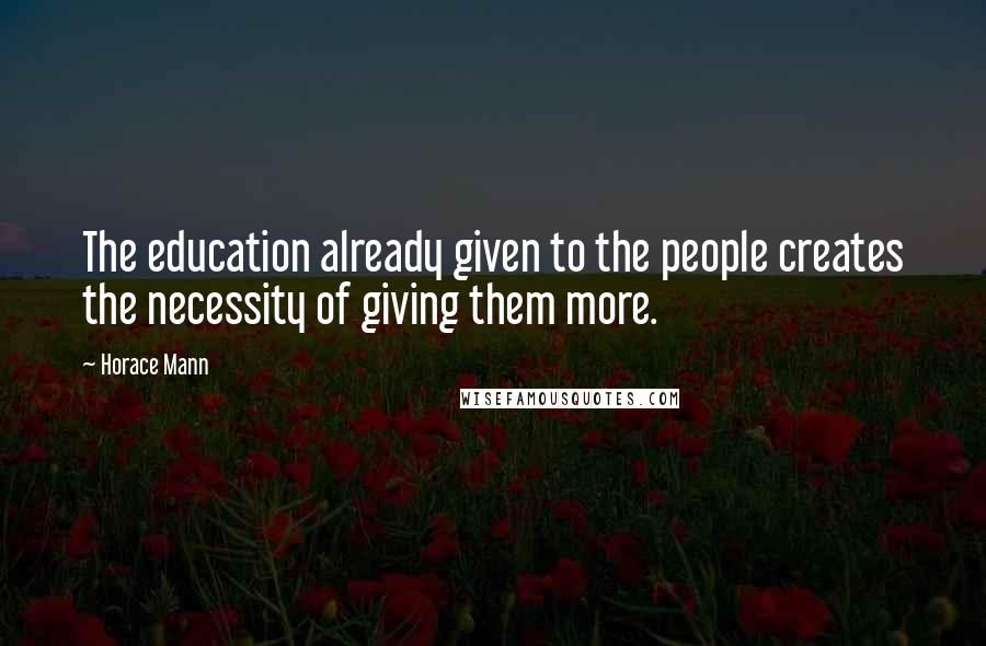 Horace Mann Quotes: The education already given to the people creates the necessity of giving them more.