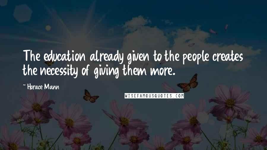 Horace Mann Quotes: The education already given to the people creates the necessity of giving them more.
