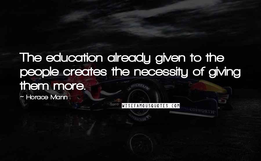 Horace Mann Quotes: The education already given to the people creates the necessity of giving them more.