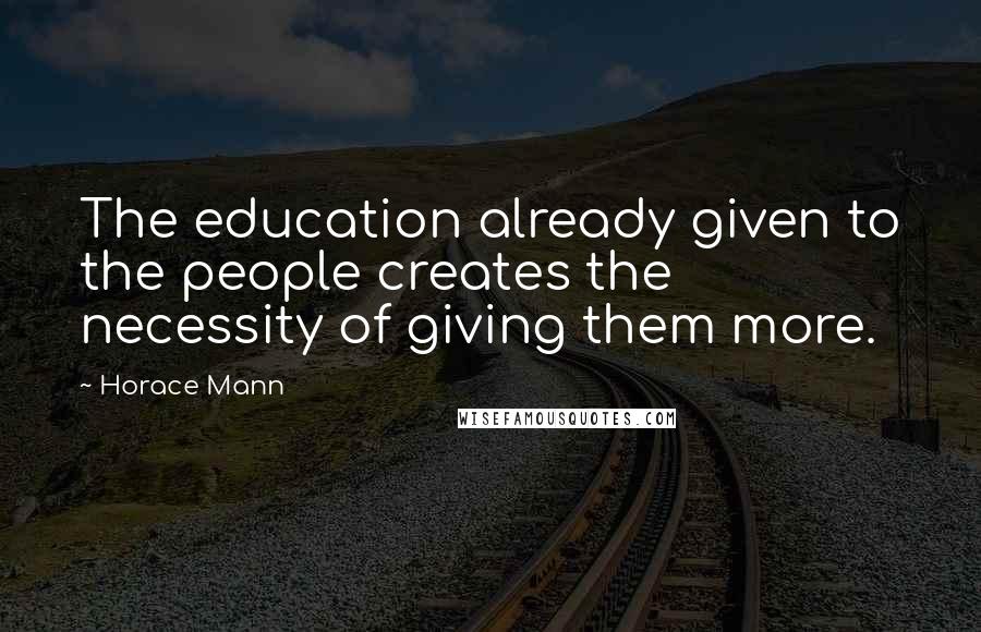 Horace Mann Quotes: The education already given to the people creates the necessity of giving them more.