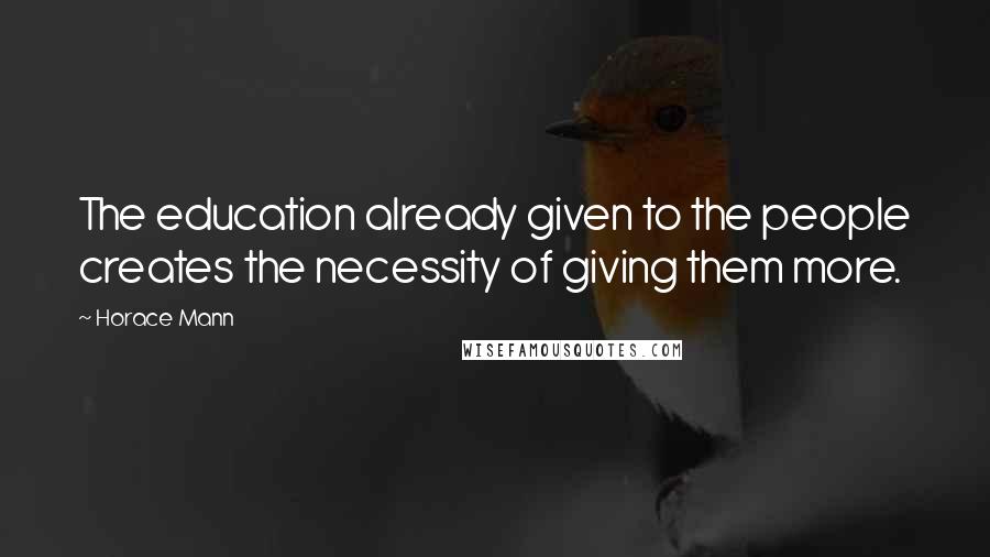 Horace Mann Quotes: The education already given to the people creates the necessity of giving them more.