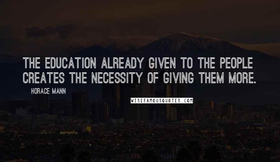 Horace Mann Quotes: The education already given to the people creates the necessity of giving them more.