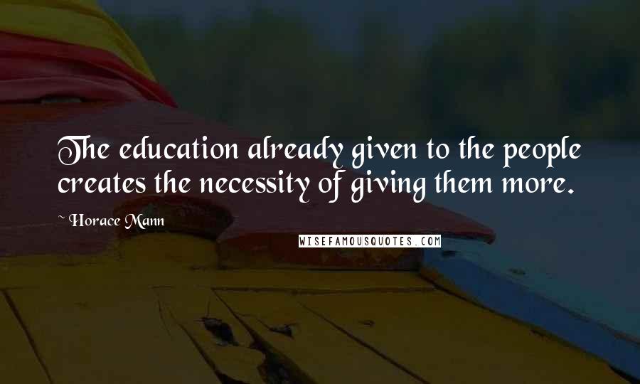 Horace Mann Quotes: The education already given to the people creates the necessity of giving them more.