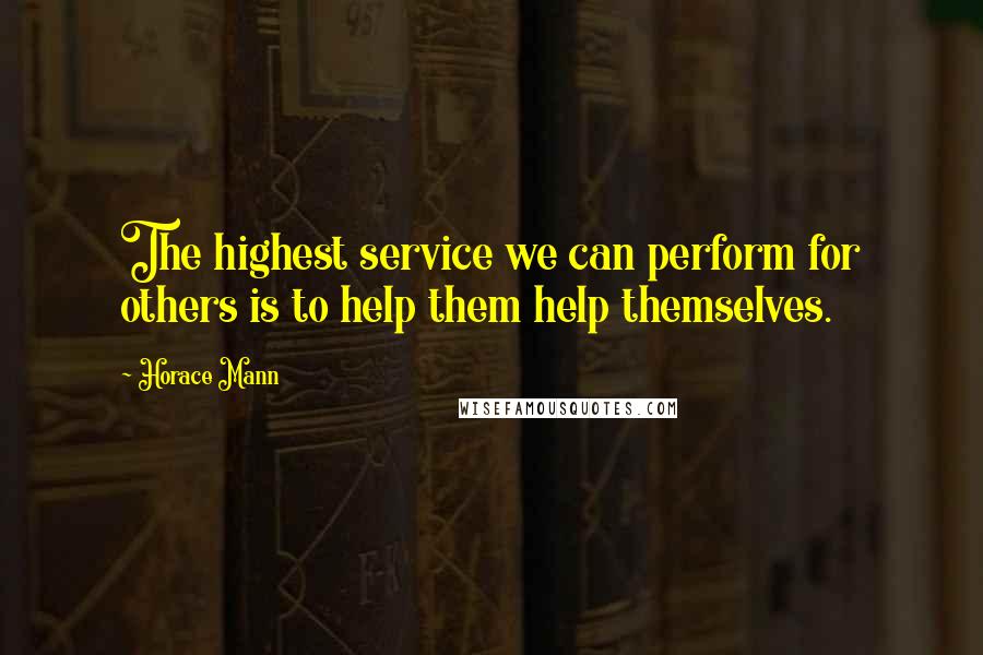 Horace Mann Quotes: The highest service we can perform for others is to help them help themselves.