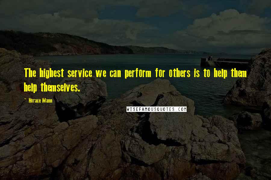 Horace Mann Quotes: The highest service we can perform for others is to help them help themselves.