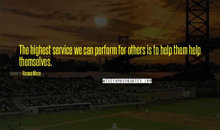 Horace Mann Quotes: The highest service we can perform for others is to help them help themselves.