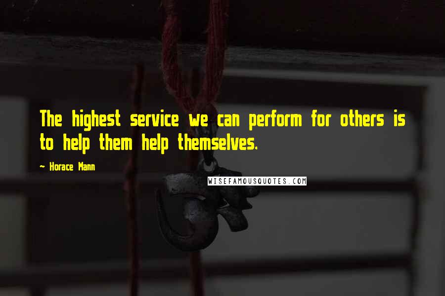 Horace Mann Quotes: The highest service we can perform for others is to help them help themselves.