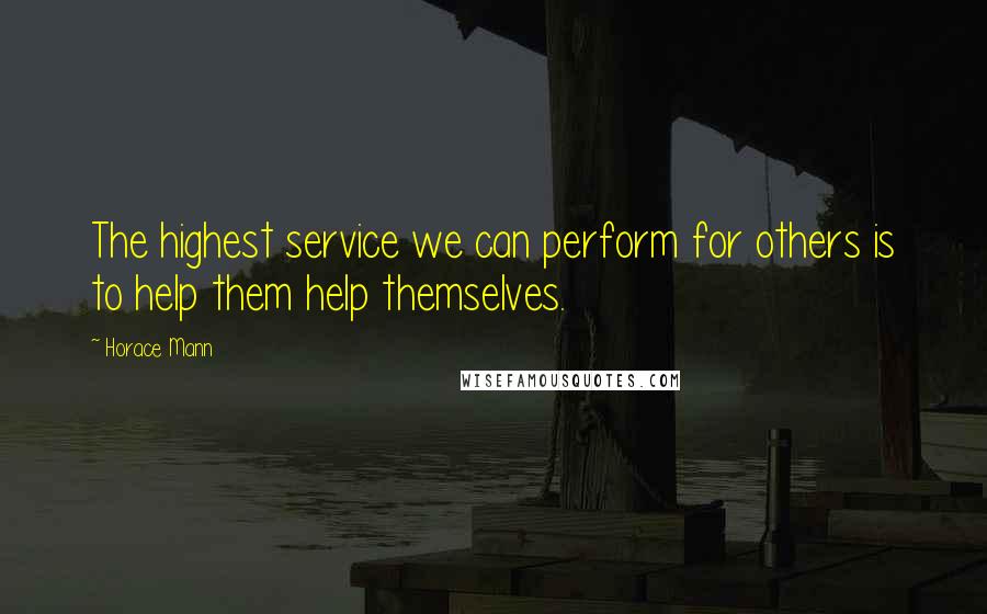 Horace Mann Quotes: The highest service we can perform for others is to help them help themselves.
