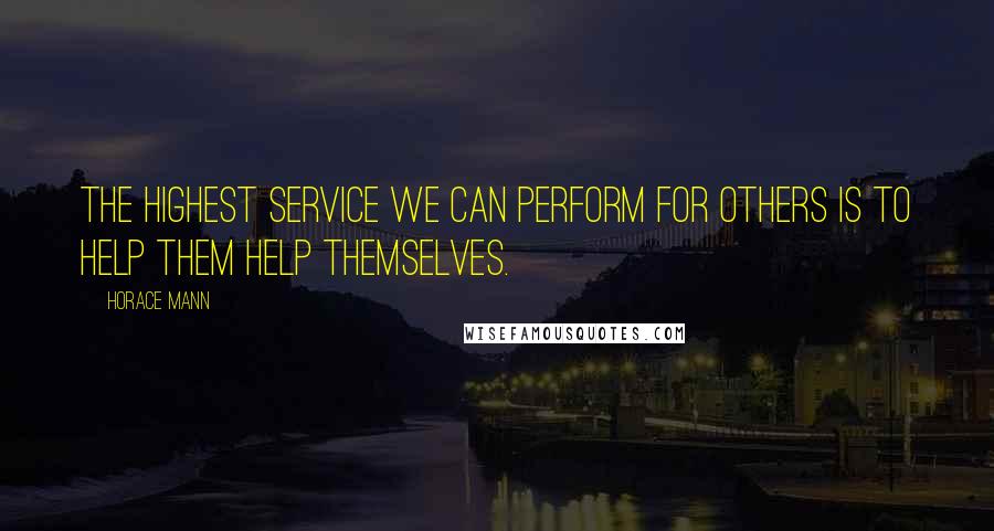 Horace Mann Quotes: The highest service we can perform for others is to help them help themselves.