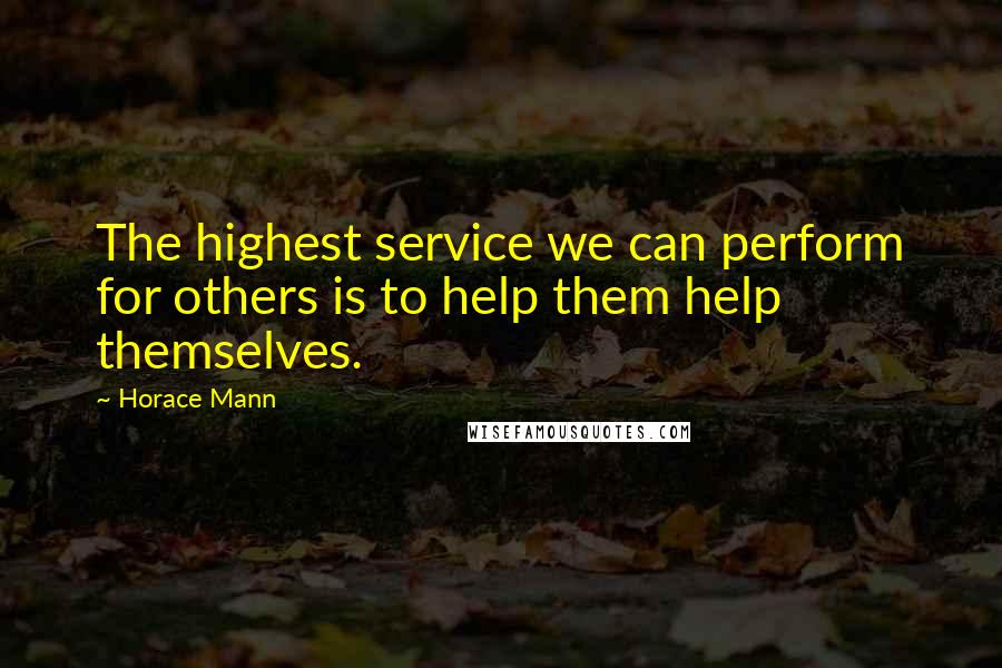 Horace Mann Quotes: The highest service we can perform for others is to help them help themselves.