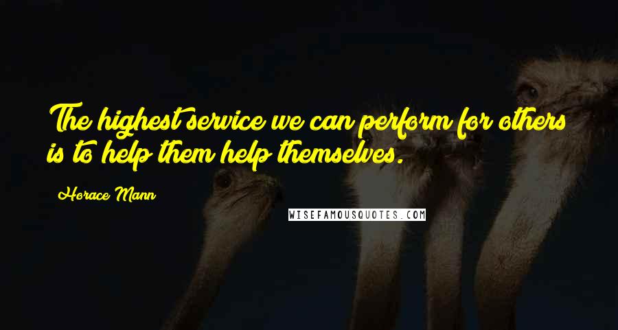 Horace Mann Quotes: The highest service we can perform for others is to help them help themselves.