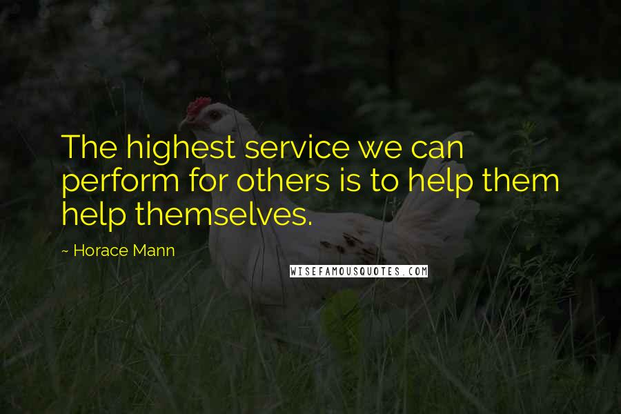 Horace Mann Quotes: The highest service we can perform for others is to help them help themselves.