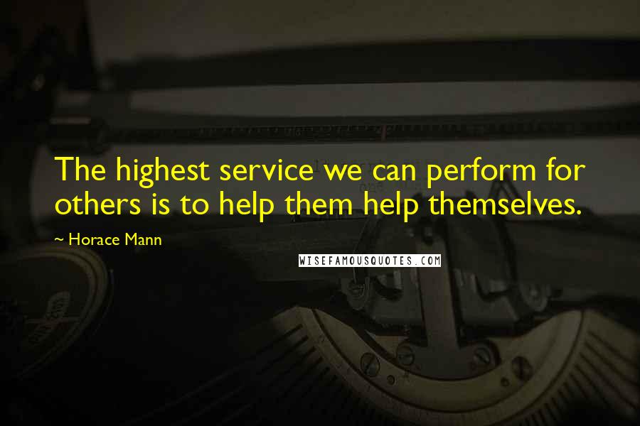 Horace Mann Quotes: The highest service we can perform for others is to help them help themselves.