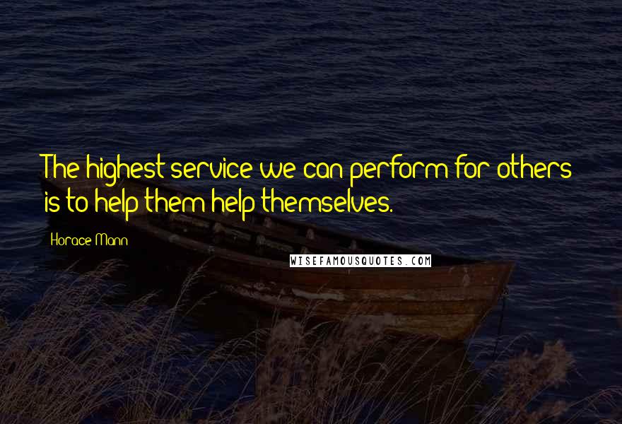 Horace Mann Quotes: The highest service we can perform for others is to help them help themselves.