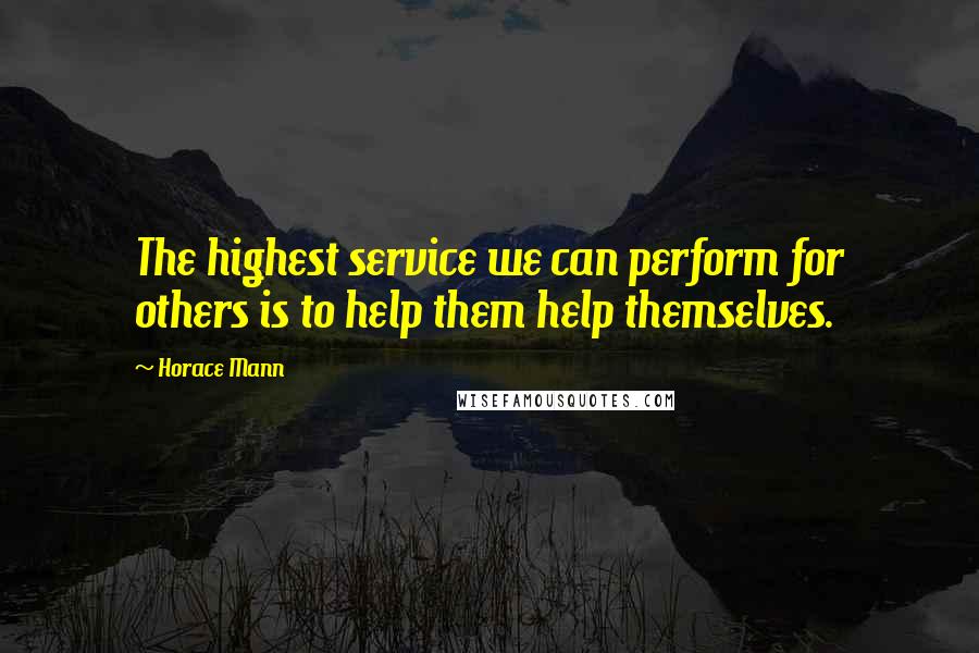 Horace Mann Quotes: The highest service we can perform for others is to help them help themselves.