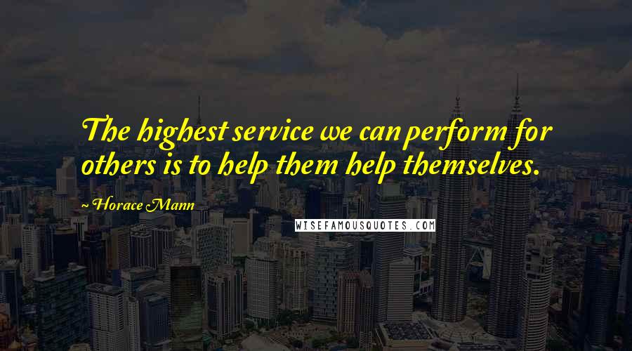 Horace Mann Quotes: The highest service we can perform for others is to help them help themselves.