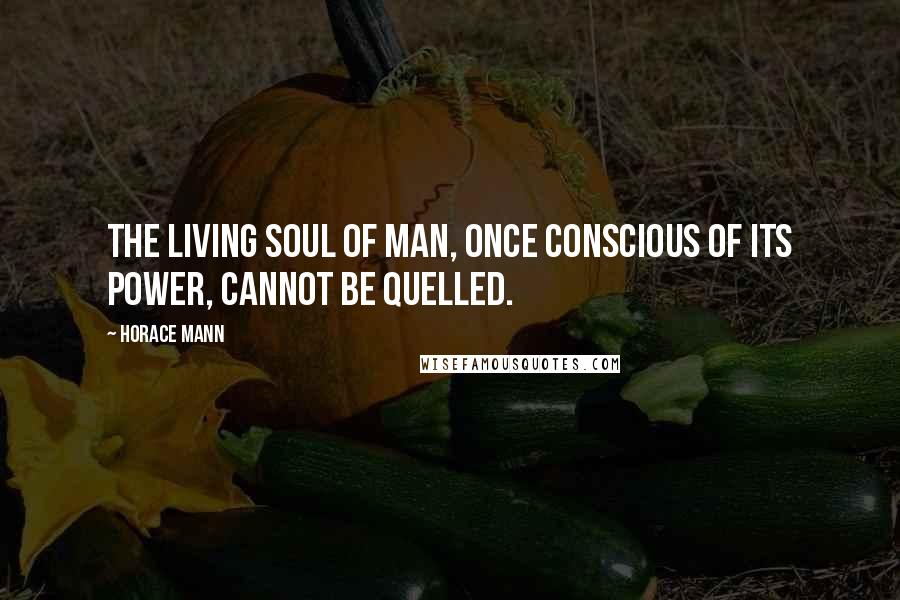 Horace Mann Quotes: The living soul of man, once conscious of its power, cannot be quelled.