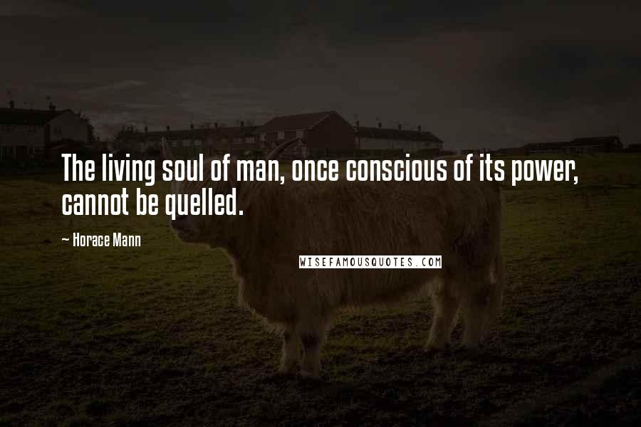 Horace Mann Quotes: The living soul of man, once conscious of its power, cannot be quelled.