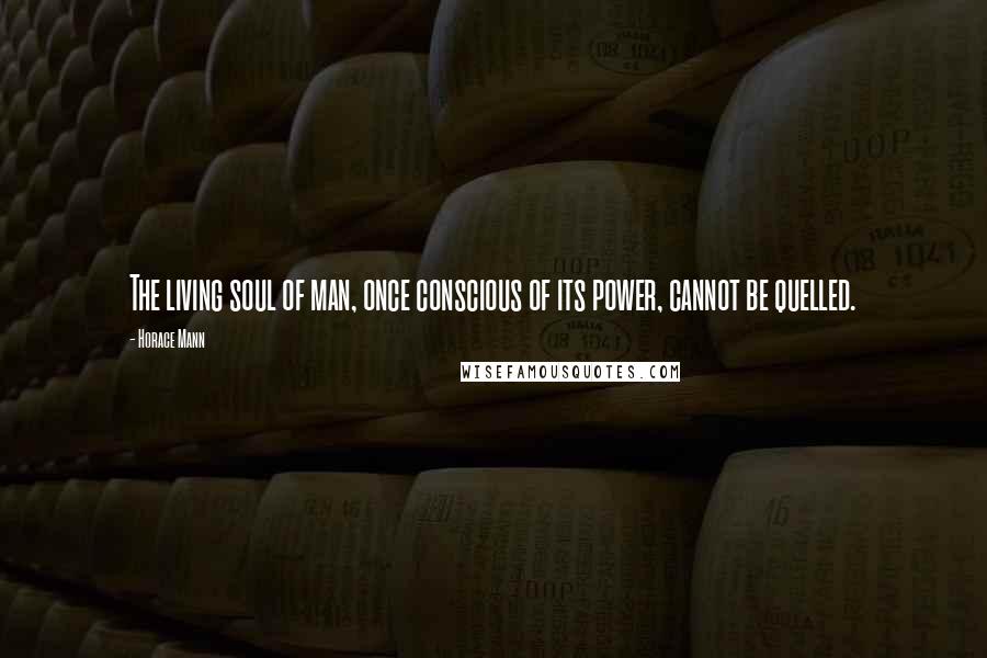 Horace Mann Quotes: The living soul of man, once conscious of its power, cannot be quelled.