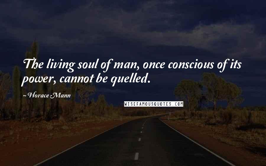 Horace Mann Quotes: The living soul of man, once conscious of its power, cannot be quelled.