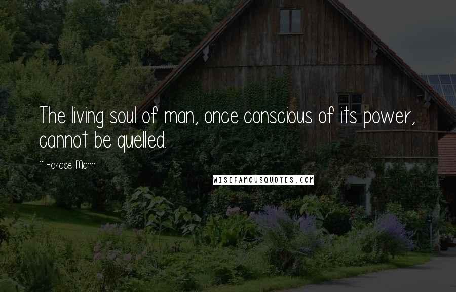 Horace Mann Quotes: The living soul of man, once conscious of its power, cannot be quelled.