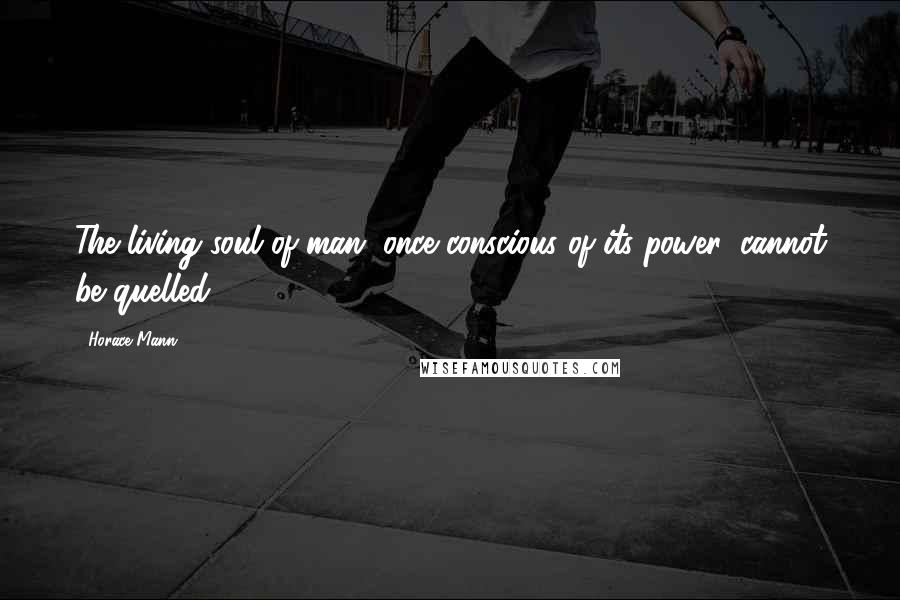 Horace Mann Quotes: The living soul of man, once conscious of its power, cannot be quelled.