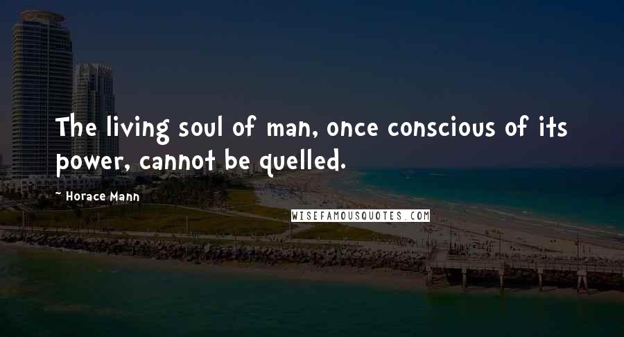 Horace Mann Quotes: The living soul of man, once conscious of its power, cannot be quelled.