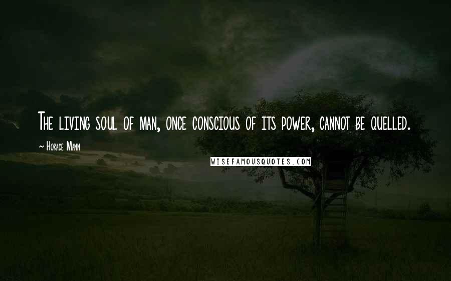 Horace Mann Quotes: The living soul of man, once conscious of its power, cannot be quelled.