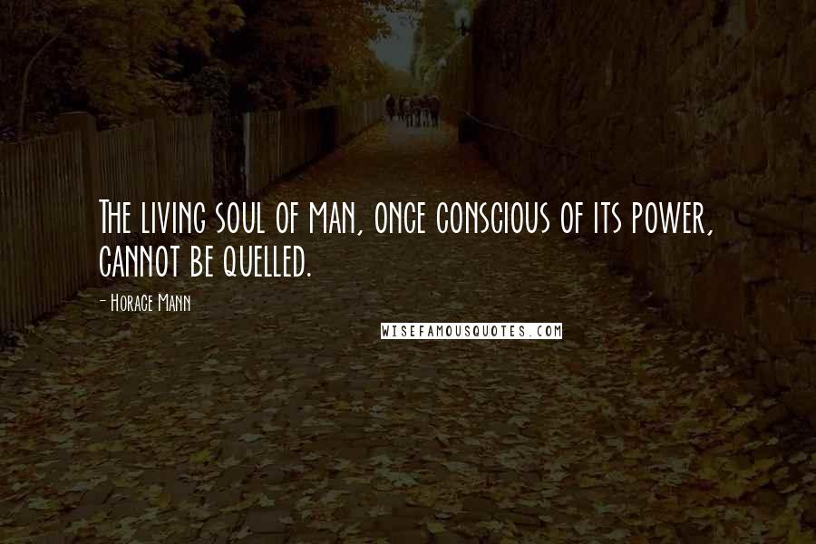 Horace Mann Quotes: The living soul of man, once conscious of its power, cannot be quelled.