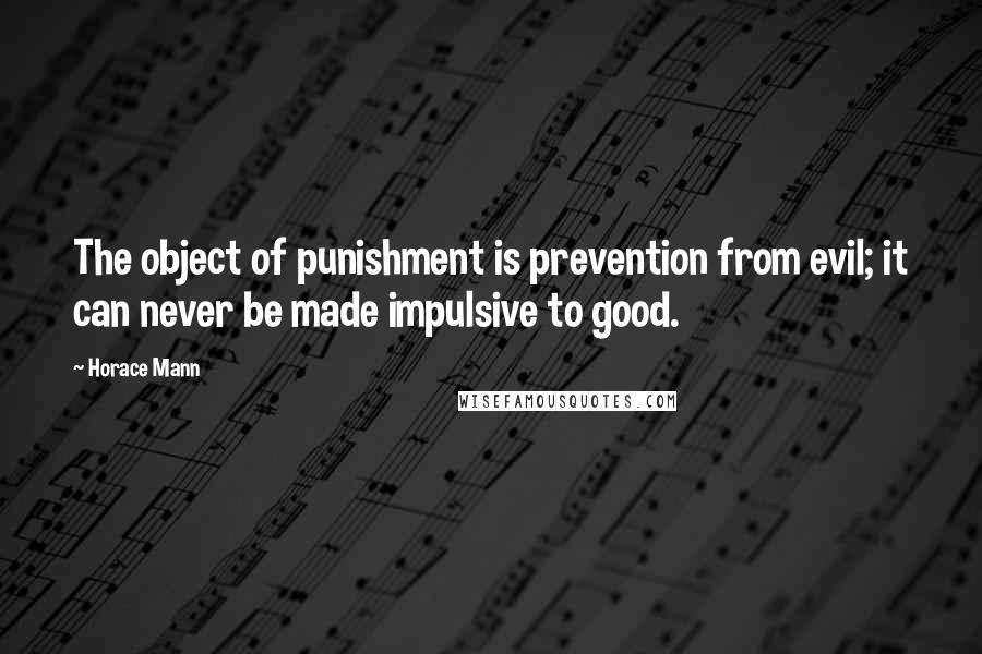 Horace Mann Quotes: The object of punishment is prevention from evil; it can never be made impulsive to good.