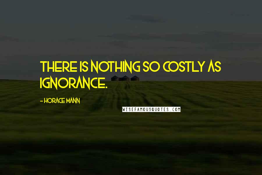 Horace Mann Quotes: There is nothing so costly as ignorance.