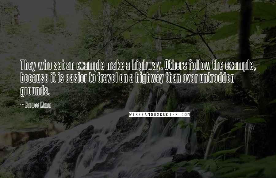 Horace Mann Quotes: They who set an example make a highway. Others follow the example, because it is easier to travel on a highway than over untrodden grounds.