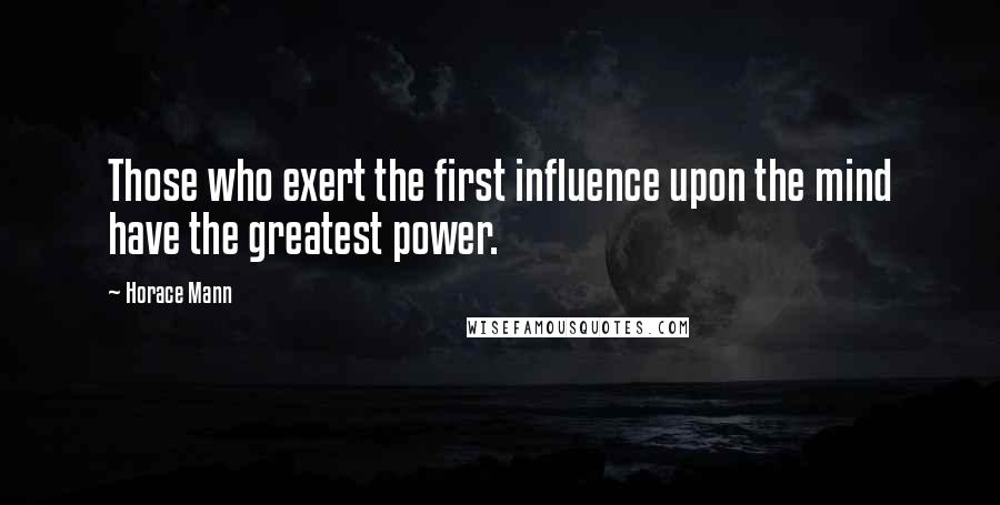 Horace Mann Quotes: Those who exert the first influence upon the mind have the greatest power.