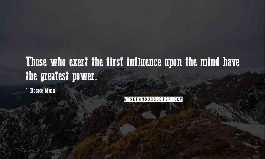 Horace Mann Quotes: Those who exert the first influence upon the mind have the greatest power.