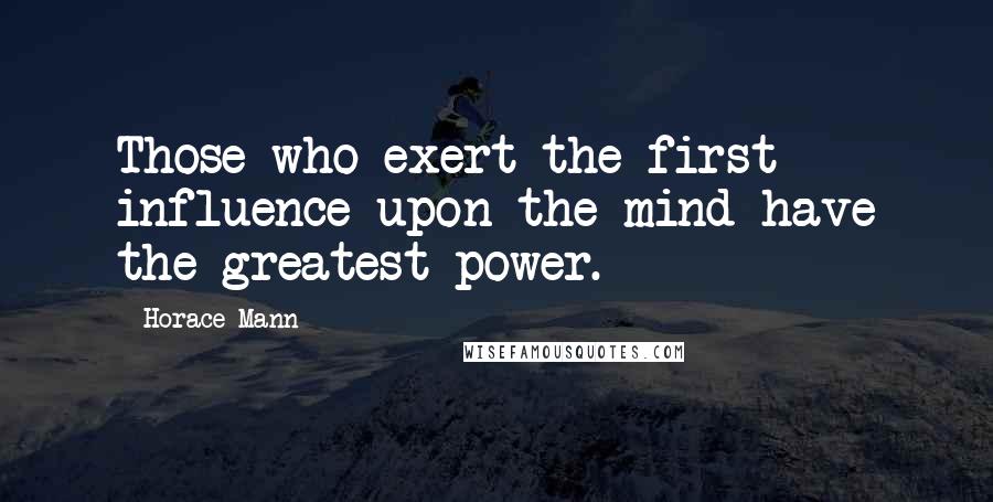 Horace Mann Quotes: Those who exert the first influence upon the mind have the greatest power.