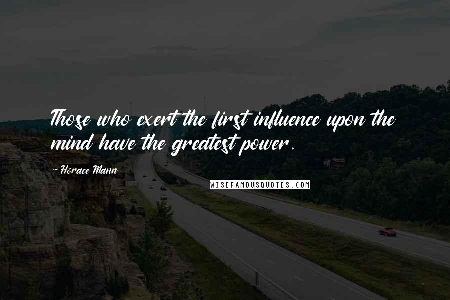 Horace Mann Quotes: Those who exert the first influence upon the mind have the greatest power.