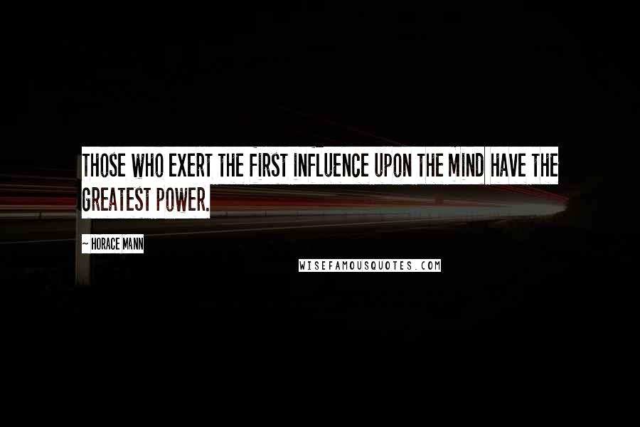 Horace Mann Quotes: Those who exert the first influence upon the mind have the greatest power.