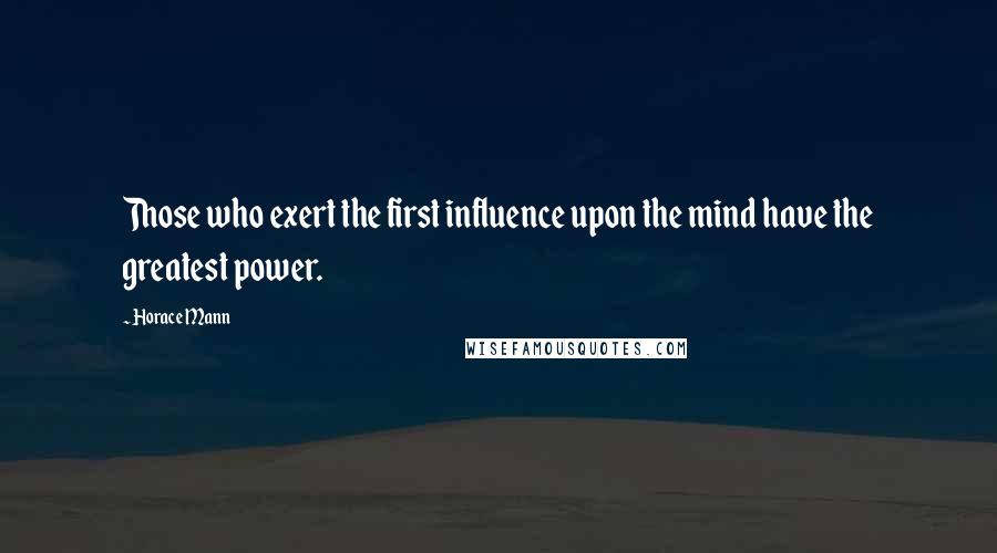 Horace Mann Quotes: Those who exert the first influence upon the mind have the greatest power.