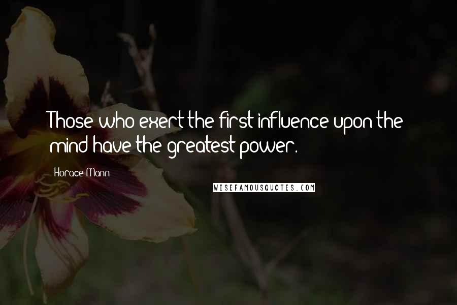 Horace Mann Quotes: Those who exert the first influence upon the mind have the greatest power.