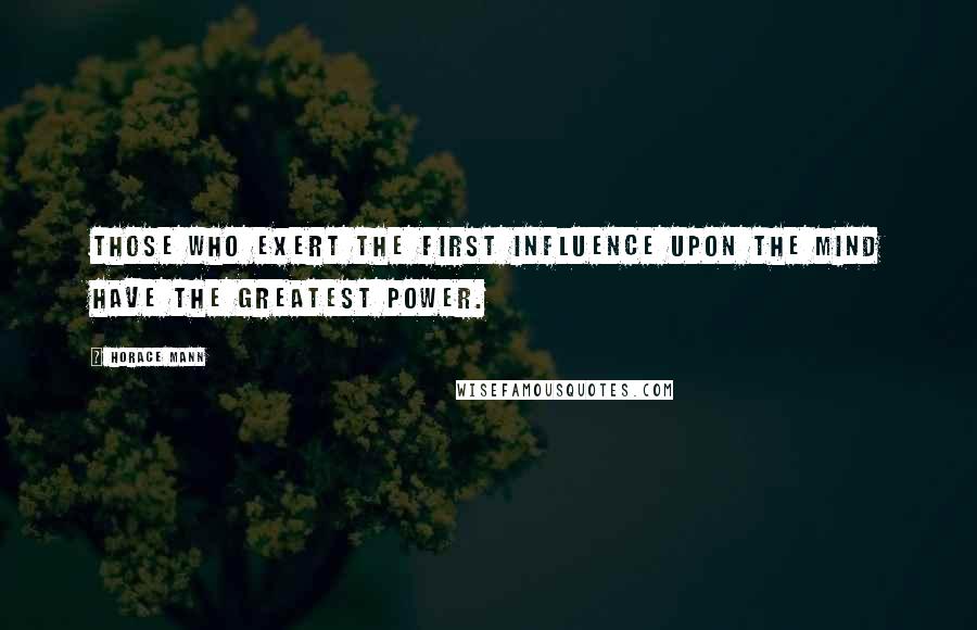 Horace Mann Quotes: Those who exert the first influence upon the mind have the greatest power.