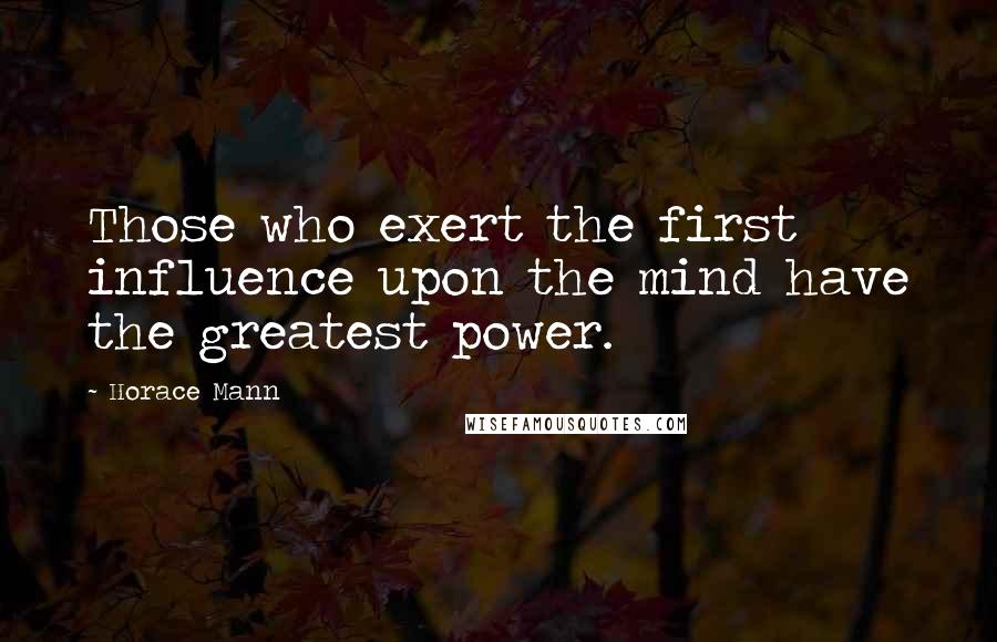 Horace Mann Quotes: Those who exert the first influence upon the mind have the greatest power.