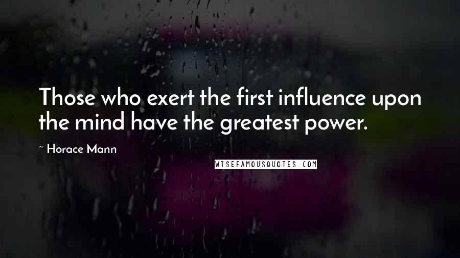 Horace Mann Quotes: Those who exert the first influence upon the mind have the greatest power.