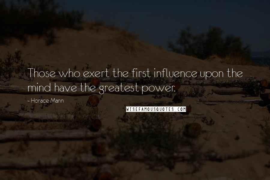 Horace Mann Quotes: Those who exert the first influence upon the mind have the greatest power.