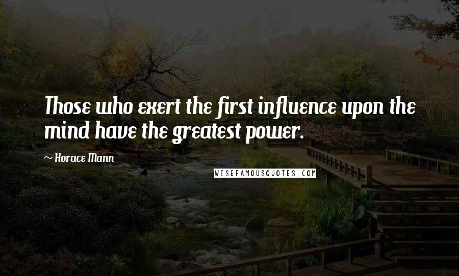 Horace Mann Quotes: Those who exert the first influence upon the mind have the greatest power.