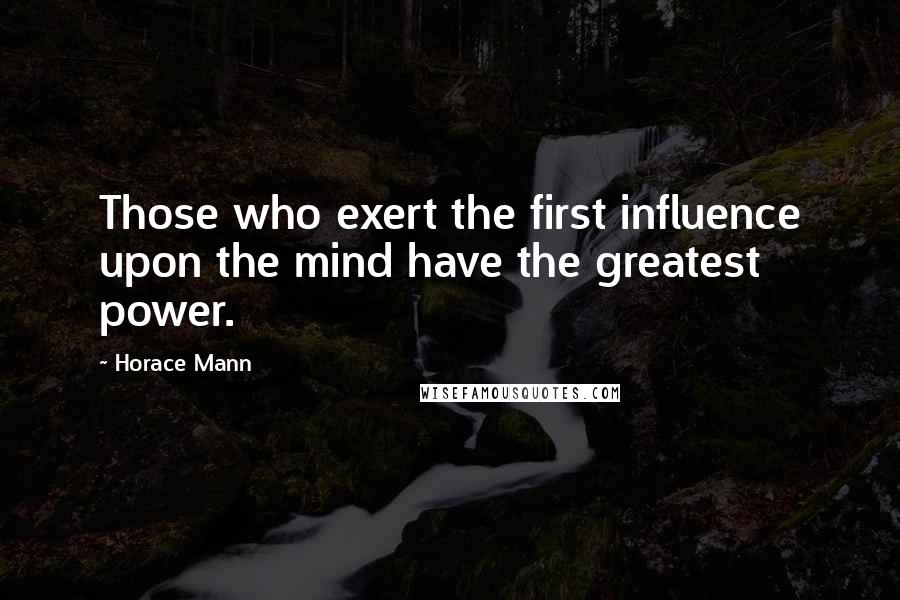 Horace Mann Quotes: Those who exert the first influence upon the mind have the greatest power.