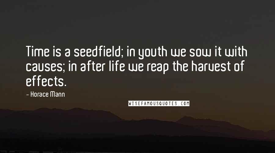 Horace Mann Quotes: Time is a seedfield; in youth we sow it with causes; in after life we reap the harvest of effects.