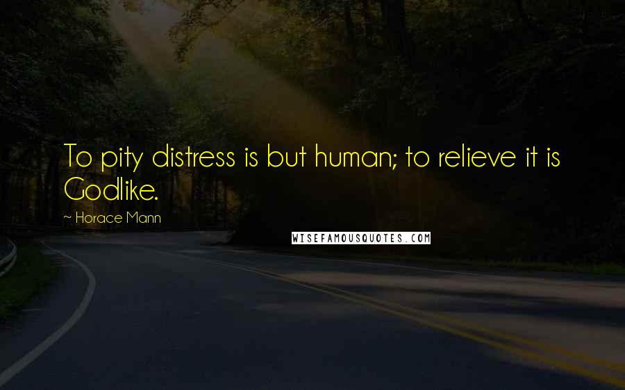 Horace Mann Quotes: To pity distress is but human; to relieve it is Godlike.