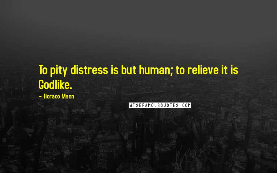 Horace Mann Quotes: To pity distress is but human; to relieve it is Godlike.
