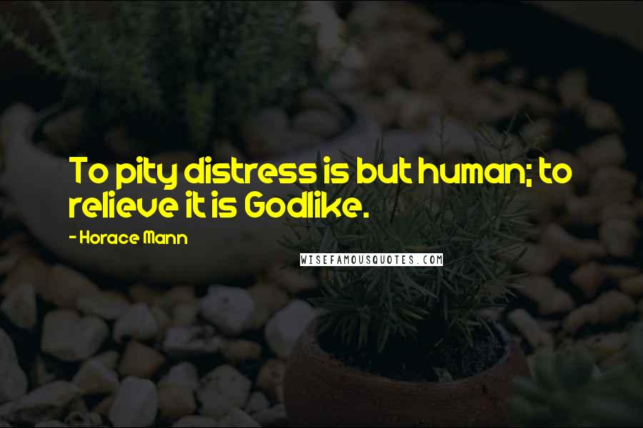 Horace Mann Quotes: To pity distress is but human; to relieve it is Godlike.